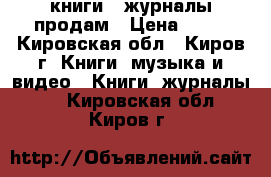 книги , журналы продам › Цена ­ 10 - Кировская обл., Киров г. Книги, музыка и видео » Книги, журналы   . Кировская обл.,Киров г.